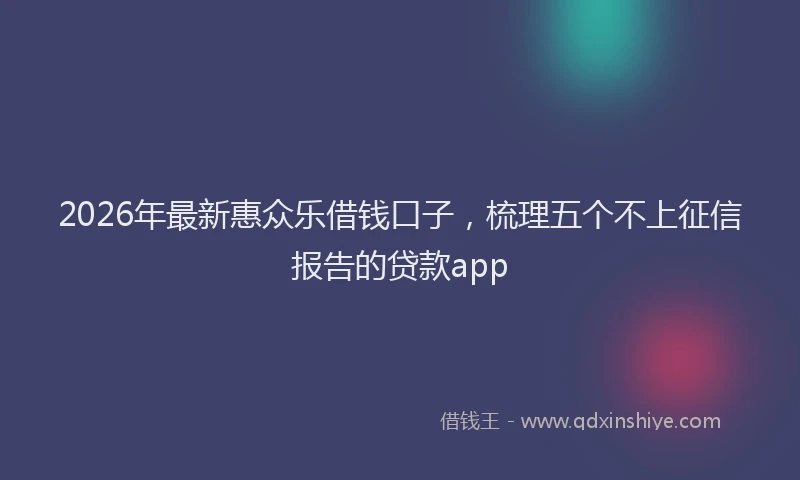 2026年最新惠众乐借钱口子，梳理五个不上征信报告的贷款app