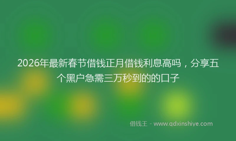 2026年最新春节借钱正月借钱利息高吗，分享五个黑户急需三万秒到的的口子