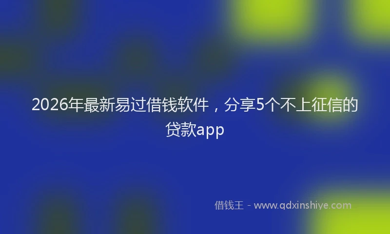2026年最新易过借钱软件，分享5个不上征信的贷款app