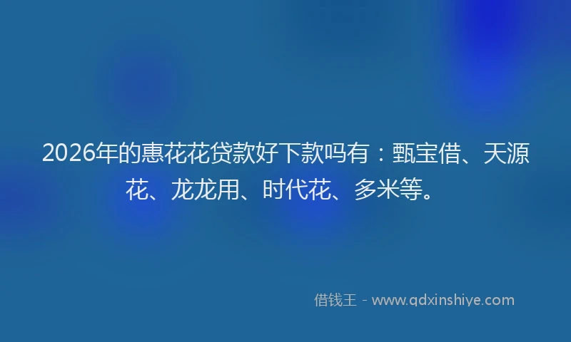 2026年的惠花花贷款好下款吗有：甄宝借、天源花、龙龙用、时代花、多米等。