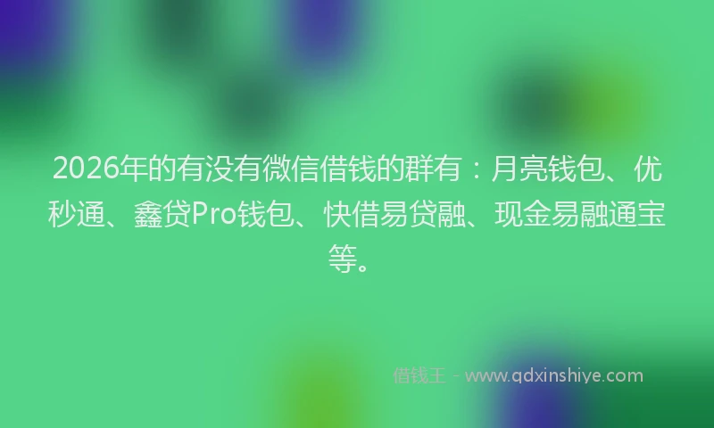 2026年的有没有微信借钱的群有：月亮钱包、优秒通、鑫贷Pro钱包、快借易贷融、现金易融通宝等。