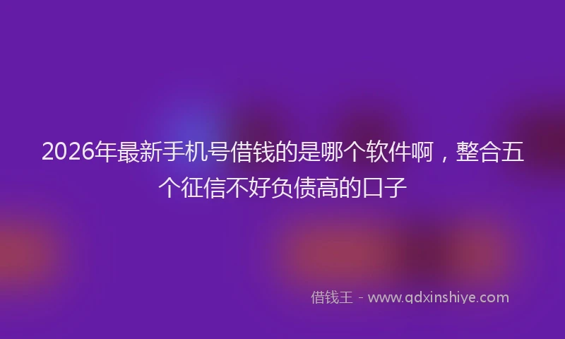 2026年最新手机号借钱的是哪个软件啊，整合五个征信不好负债高的口子