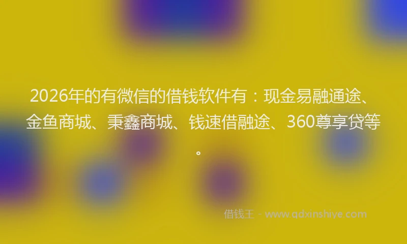 2026年的有微信的借钱软件有：现金易融通途、金鱼商城、秉鑫商城、钱速借融途、360尊享贷等。