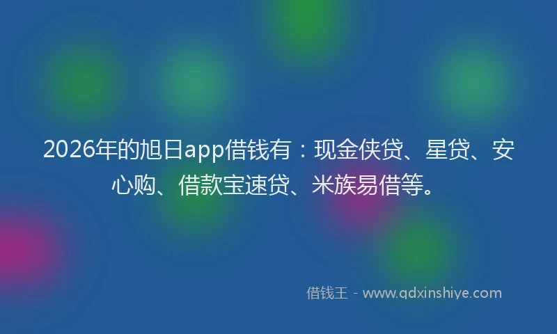 2026年的旭日app借钱有：现金侠贷、星贷、安心购、借款宝速贷、米族易借等。