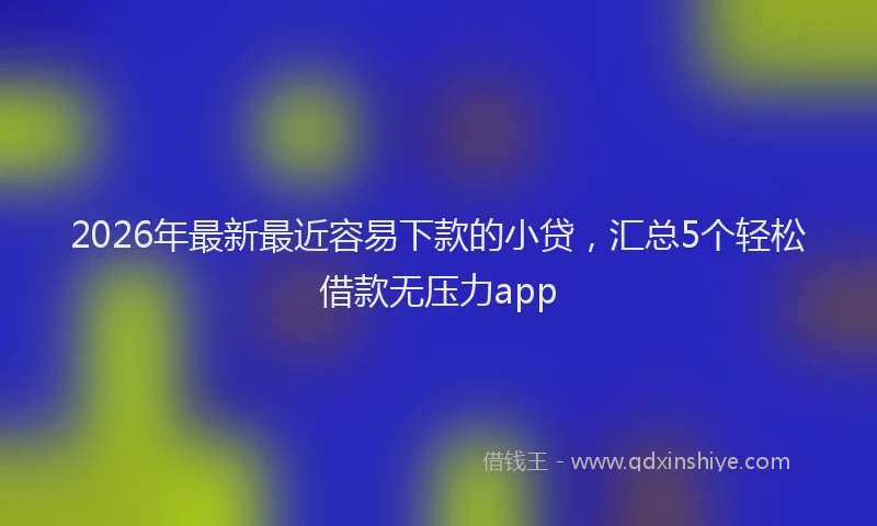 2026年最新最近容易下款的小贷，汇总5个轻松借款无压力app