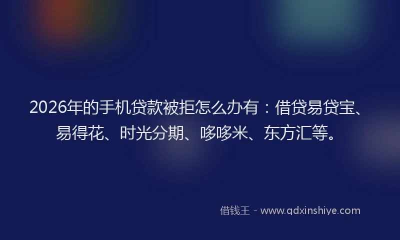 2026年的手机贷款被拒怎么办有：借贷易贷宝、易得花、时光分期、哆哆米、东方汇等。