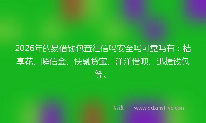 2026年的易借钱包查征信吗安全吗可靠吗有：桔享花、瞬信金、快融贷宝、洋洋借呗、迅捷钱包等。