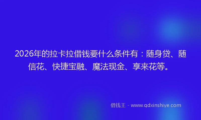 2026年的拉卡拉借钱要什么条件有：随身贷、随信花、快捷宝融、魔法现金、享来花等。