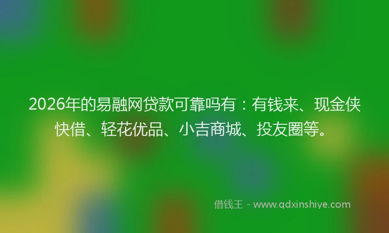 2026年的易融网贷款可靠吗有：有钱来、现金侠快借、轻花优品、小吉商城、投友圈等。