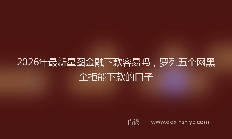 2026年最新星图金融下款容易吗，罗列五个网黑全拒能下款的口子