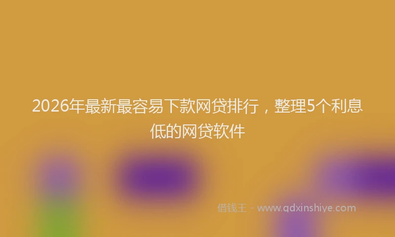 2026年最新最容易下款网贷排行，整理5个利息低的网贷软件