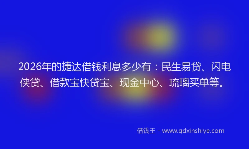 2026年的捷达借钱利息多少有：民生易贷、闪电侠贷、借款宝快贷宝、现金中心、琉璃买单等。