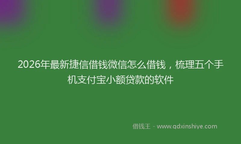 2026年最新捷信借钱微信怎么借钱，梳理五个手机支付宝小额贷款的软件