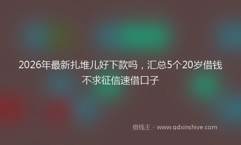2026年最新扎堆儿好下款吗，汇总5个20岁借钱不求征信速借口子