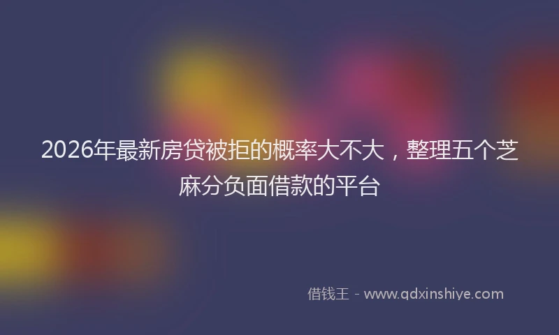 2026年最新房贷被拒的概率大不大，整理五个芝麻分负面借款的平台