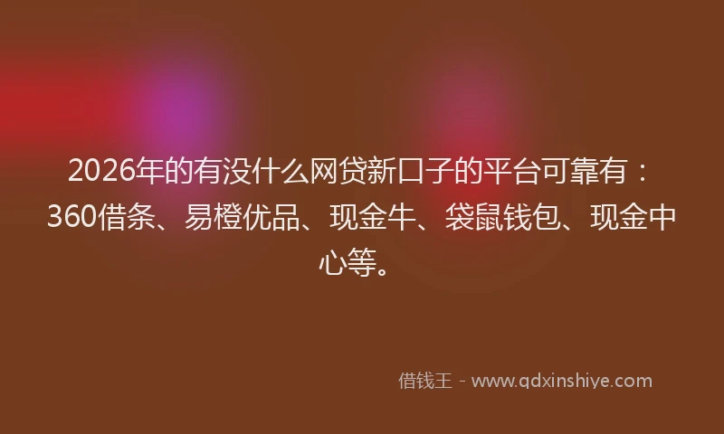 2026年的有没什么网贷新口子的平台可靠有：360借条、易橙优品、现金牛、袋鼠钱包、现金中心等。
