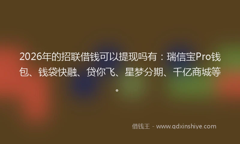 2026年的招联借钱可以提现吗有：瑞信宝Pro钱包、钱袋快融、贷你飞、星梦分期、千亿商城等。