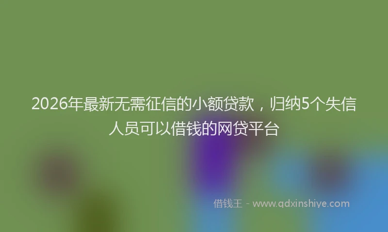 2026年最新无需征信的小额贷款，归纳5个失信人员可以借钱的网贷平台