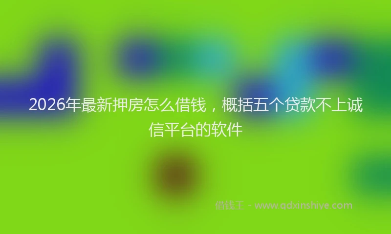 2026年最新押房怎么借钱，概括五个贷款不上诚信平台的软件
