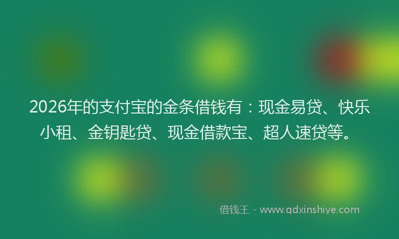 2026年的支付宝的金条借钱有：现金易贷、快乐小租、金钥匙贷、现金借款宝、超人速贷等。