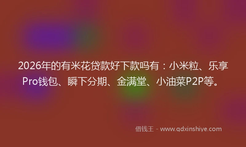 2026年的有米花贷款好下款吗有：小米粒、乐享Pro钱包、瞬下分期、金满堂、小油菜P2P等。