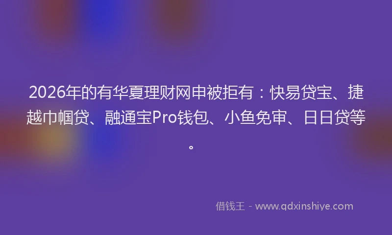 2026年的有华夏理财网申被拒有：快易贷宝、捷越巾帼贷、融通宝Pro钱包、小鱼免审、日日贷等。