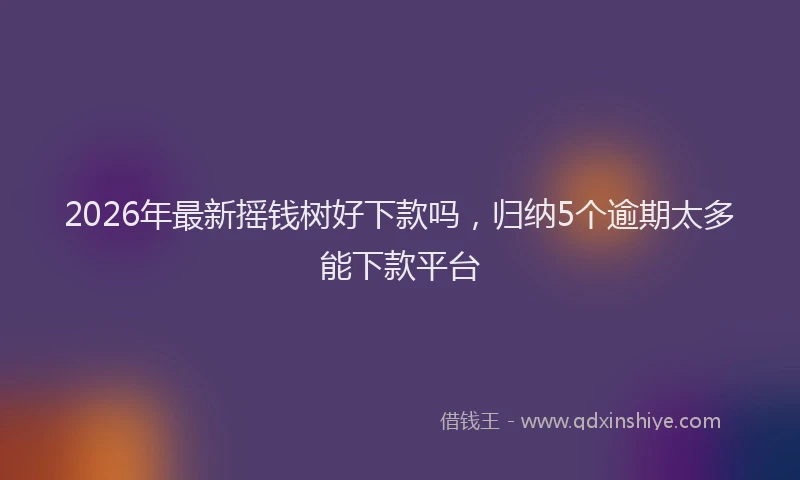 2026年最新摇钱树好下款吗，归纳5个逾期太多能下款平台