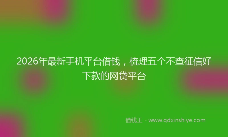2026年最新手机平台借钱，梳理五个不查征信好下款的网贷平台