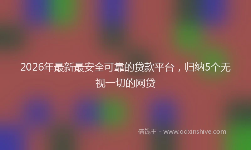 2026年最新最安全可靠的贷款平台，归纳5个无视一切的网贷