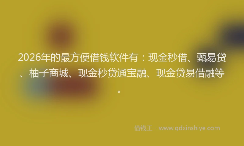 2026年的最方便借钱软件有：现金秒借、甄易贷、柚子商城、现金秒贷通宝融、现金贷易借融等。