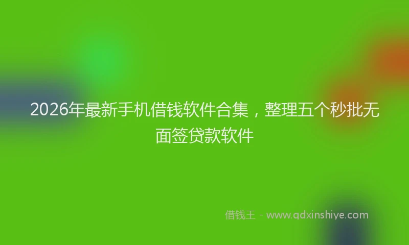 2026年最新手机借钱软件合集，整理五个秒批无面签贷款软件