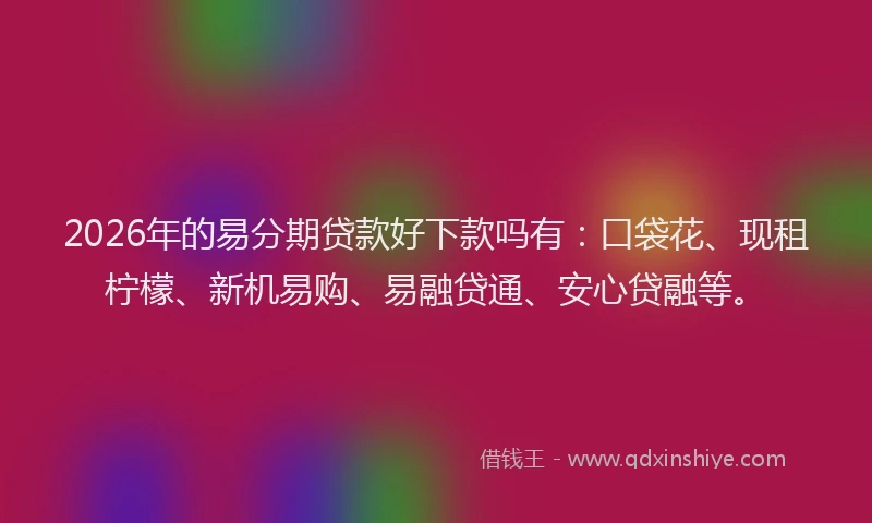 2026年的易分期贷款好下款吗有：口袋花、现租柠檬、新机易购、易融贷通、安心贷融等。