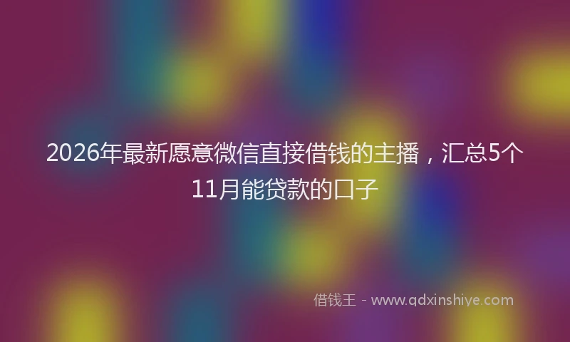 2026年最新愿意微信直接借钱的主播，汇总5个11月能贷款的口子