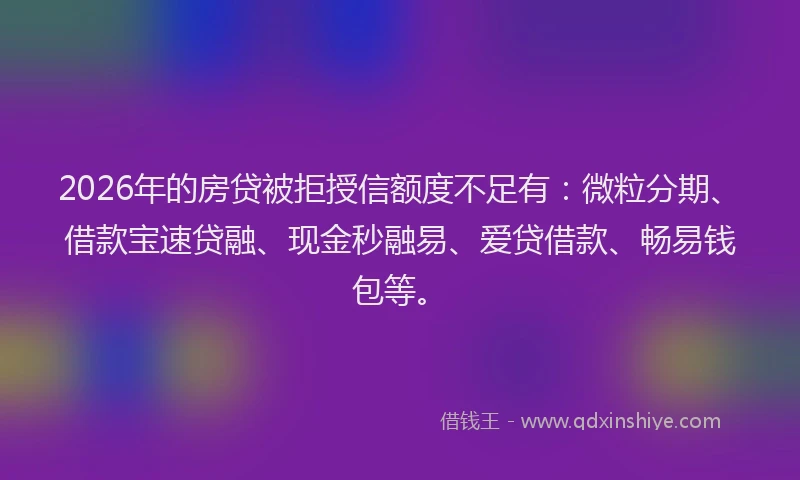 2026年的房贷被拒授信额度不足有：微粒分期、借款宝速贷融、现金秒融易、爱贷借款、畅易钱包等。