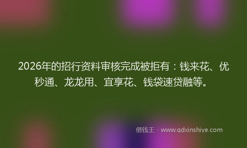 2026年的招行资料审核完成被拒有：钱来花、优秒通、龙龙用、宜享花、钱袋速贷融等。