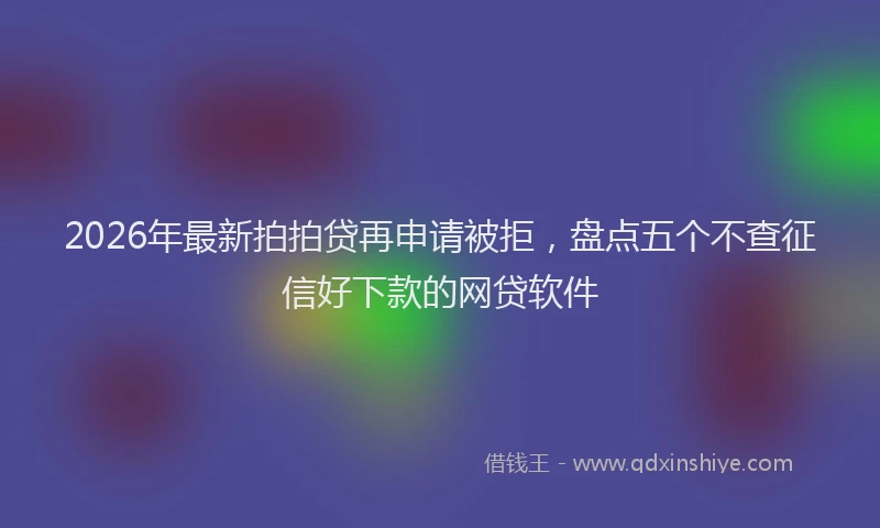 2026年最新拍拍贷再申请被拒，盘点五个不查征信好下款的网贷软件