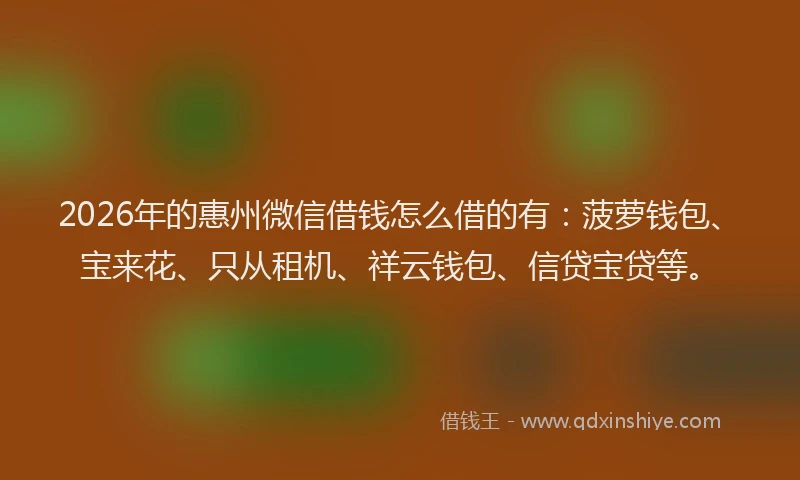 2026年的惠州微信借钱怎么借的有：菠萝钱包、宝来花、只从租机、祥云钱包、信贷宝贷等。