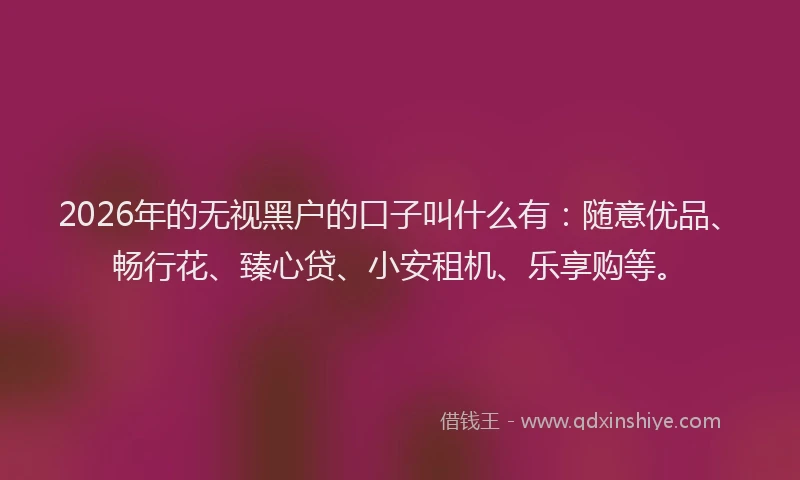 2026年的无视黑户的口子叫什么有：随意优品、畅行花、臻心贷、小安租机、乐享购等。