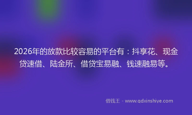 2026年的放款比较容易的平台有：抖享花、现金贷速借、陆金所、借贷宝易融、钱速融易等。
