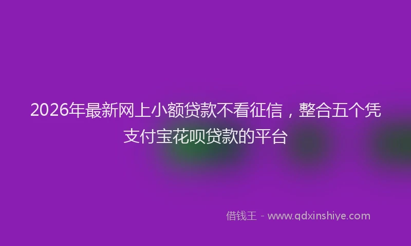 2026年最新网上小额贷款不看征信，整合五个凭支付宝花呗贷款的平台