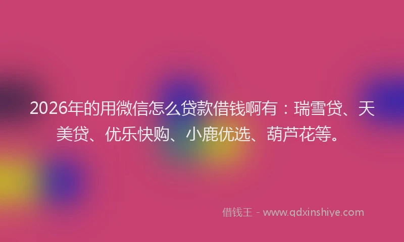 2026年的用微信怎么贷款借钱啊有：瑞雪贷、天美贷、优乐快购、小鹿优选、葫芦花等。