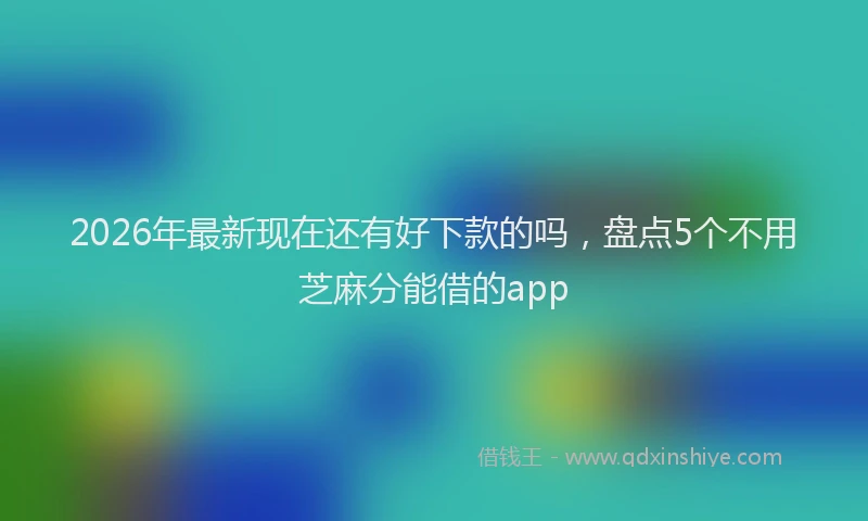2026年最新现在还有好下款的吗，盘点5个不用芝麻分能借的app