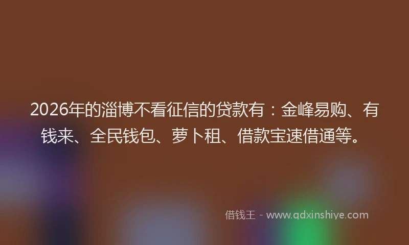 2026年的淄博不看征信的贷款有：金峰易购、有钱来、全民钱包、萝卜租、借款宝速借通等。