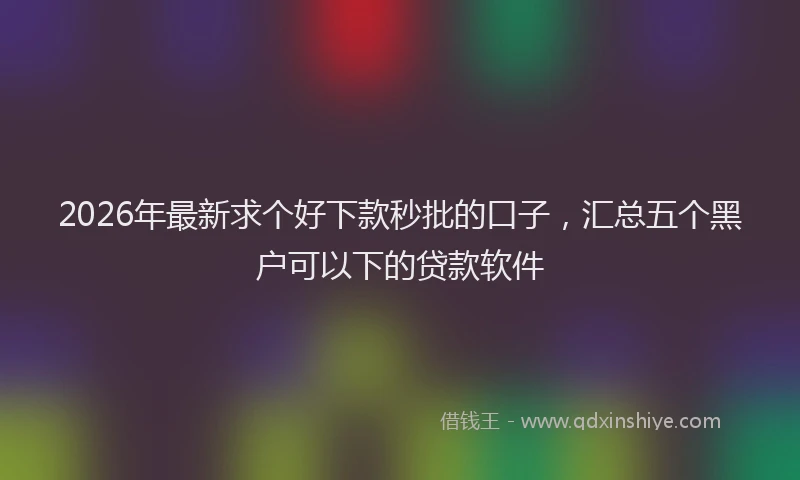 2026年最新求个好下款秒批的口子，汇总五个黑户可以下的贷款软件
