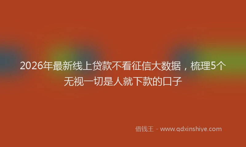 2026年最新线上贷款不看征信大数据，梳理5个无视一切是人就下款的口子