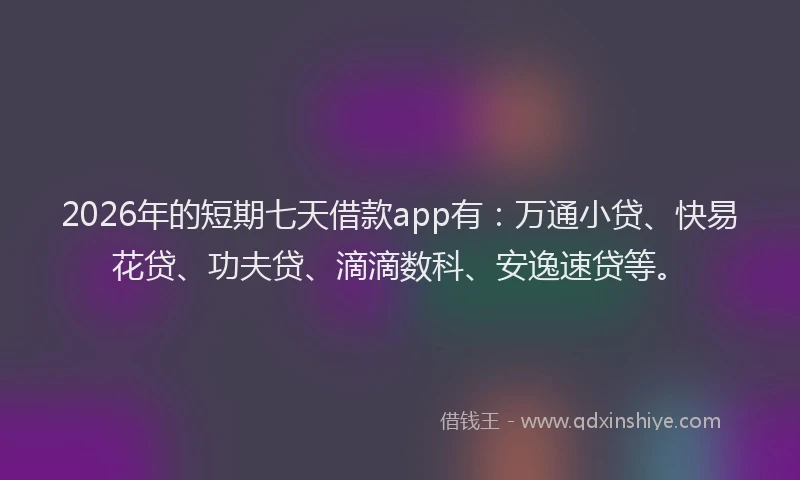 2026年的短期七天借款app有：万通小贷、快易花贷、功夫贷、滴滴数科、安逸速贷等。