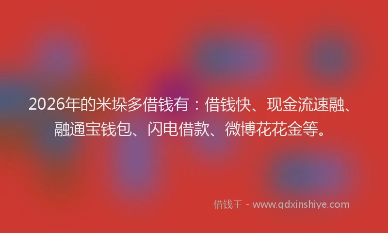 2026年的米垛多借钱有：借钱快、现金流速融、融通宝钱包、闪电借款、微博花花金等。