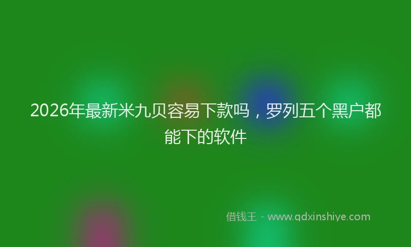 2026年最新米九贝容易下款吗，罗列五个黑户都能下的软件