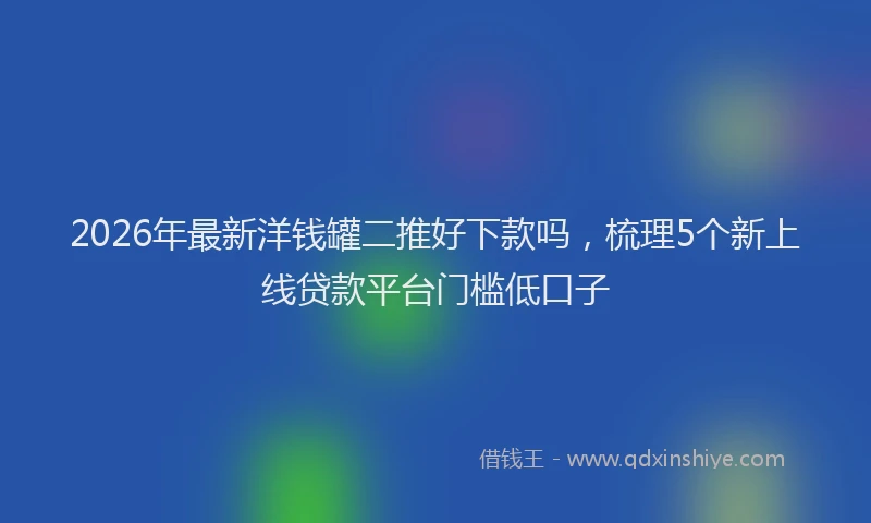 2026年最新洋钱罐二推好下款吗，梳理5个新上线贷款平台门槛低口子