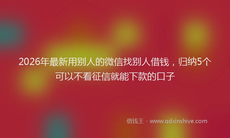 2026年最新用别人的微信找别人借钱，归纳5个可以不看征信就能下款的口子